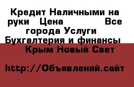 Кредит Наличными на руки › Цена ­ 50 000 - Все города Услуги » Бухгалтерия и финансы   . Крым,Новый Свет